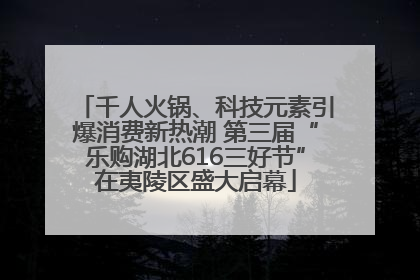 千人火锅、科技元素引爆消费新热潮 第三届“乐购湖北616三好节”在夷陵区盛大启幕